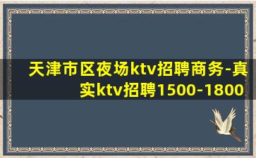 天津市区夜场ktv招聘商务-真实ktv招聘1500-1800